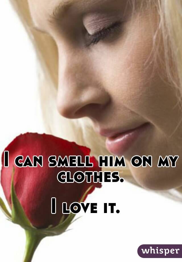 I can smell him on my clothes. 

I love it.  