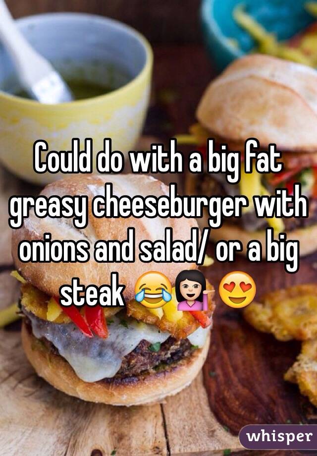 Could do with a big fat greasy cheeseburger with onions and salad/ or a big steak 😂💁🏻😍