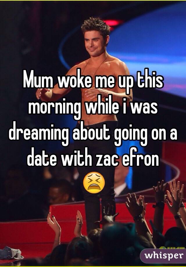 Mum woke me up this morning while i was dreaming about going on a date with zac efron
ðŸ˜«