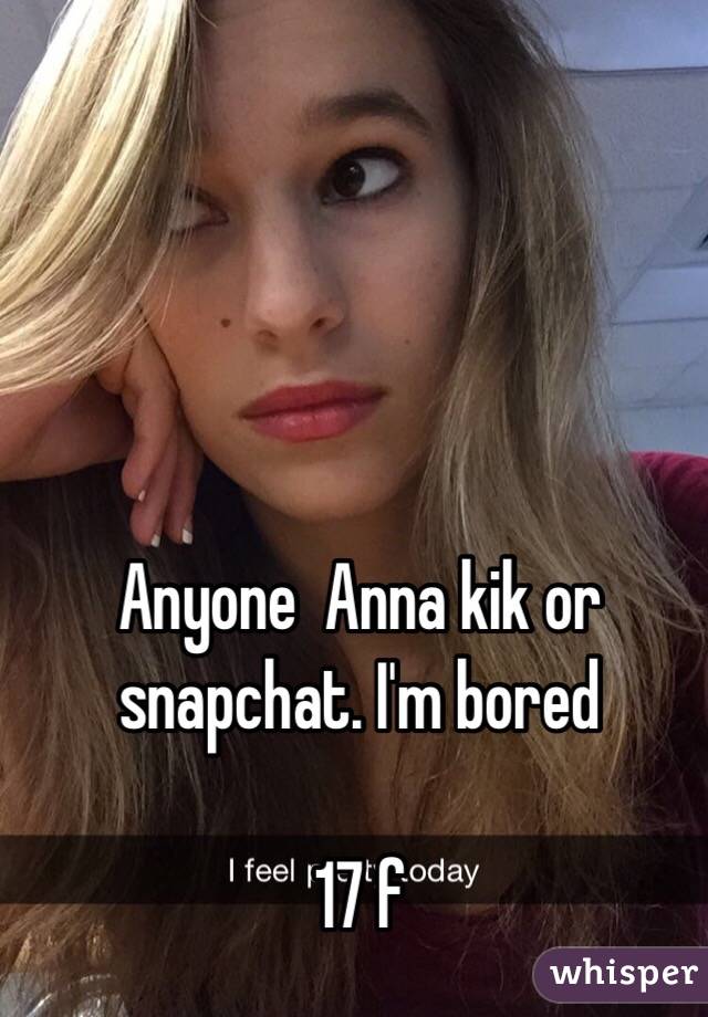 Anyone  Anna kik or snapchat. I'm bored 

17 f
