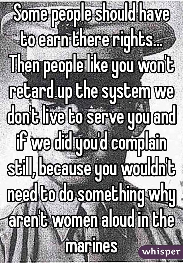 Some people should have to earn there rights... Then people like you won't retard up the system we don't live to serve you and if we did you'd complain still, because you wouldn't need to do something why aren't women aloud in the marines