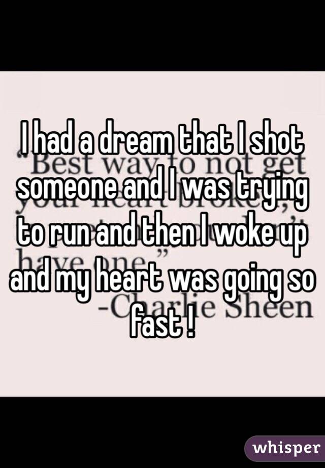 I had a dream that I shot someone and I was trying to run and then I woke up and my heart was going so fast ! 