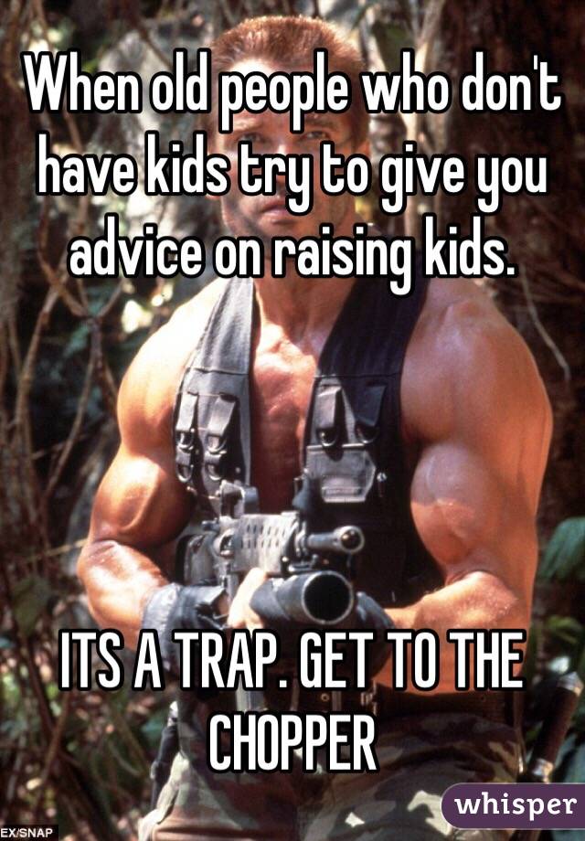 When old people who don't have kids try to give you advice on raising kids. 




ITS A TRAP. GET TO THE CHOPPER