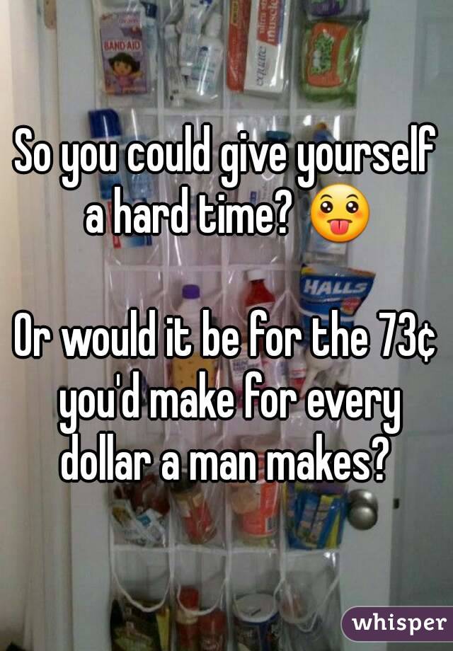 So you could give yourself a hard time? 😛

Or would it be for the 73¢ you'd make for every dollar a man makes? 