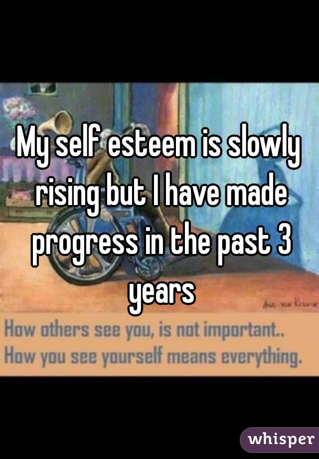 My self esteem is slowly rising but I have made progress in the past 3 years