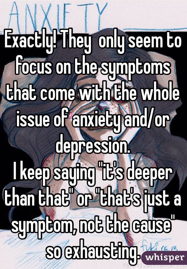 Exactly! They  only seem to focus on the symptoms that come with the whole issue of anxiety and/or depression. 
I keep saying "it's deeper than that" or "that's just a symptom, not the cause" so exhausting.