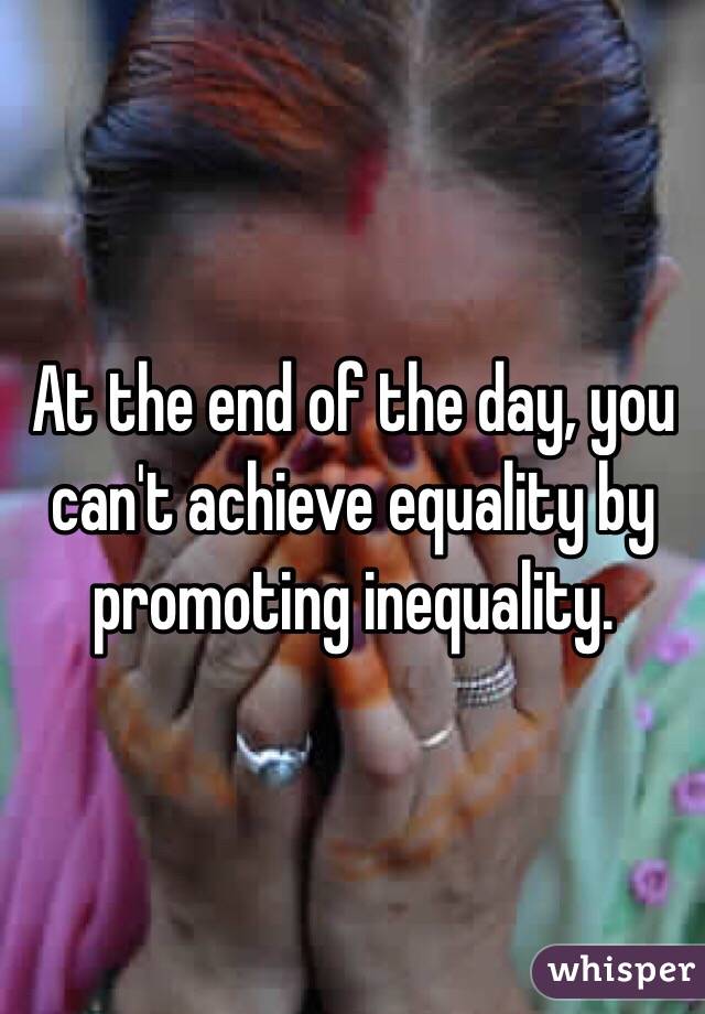 At the end of the day, you can't achieve equality by promoting inequality.