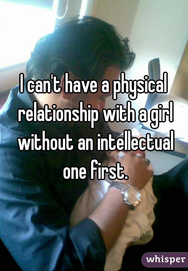I can't have a physical relationship with a girl without an intellectual one first.