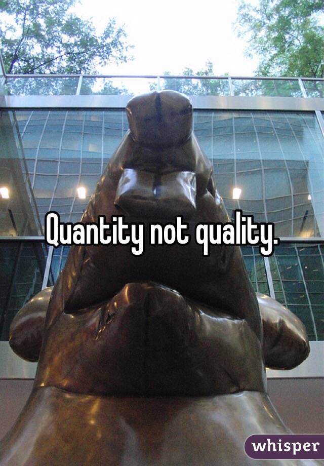 Quantity not quality.