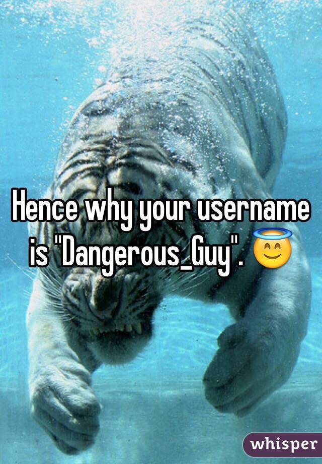 Hence why your username is "Dangerous_Guy". 😇