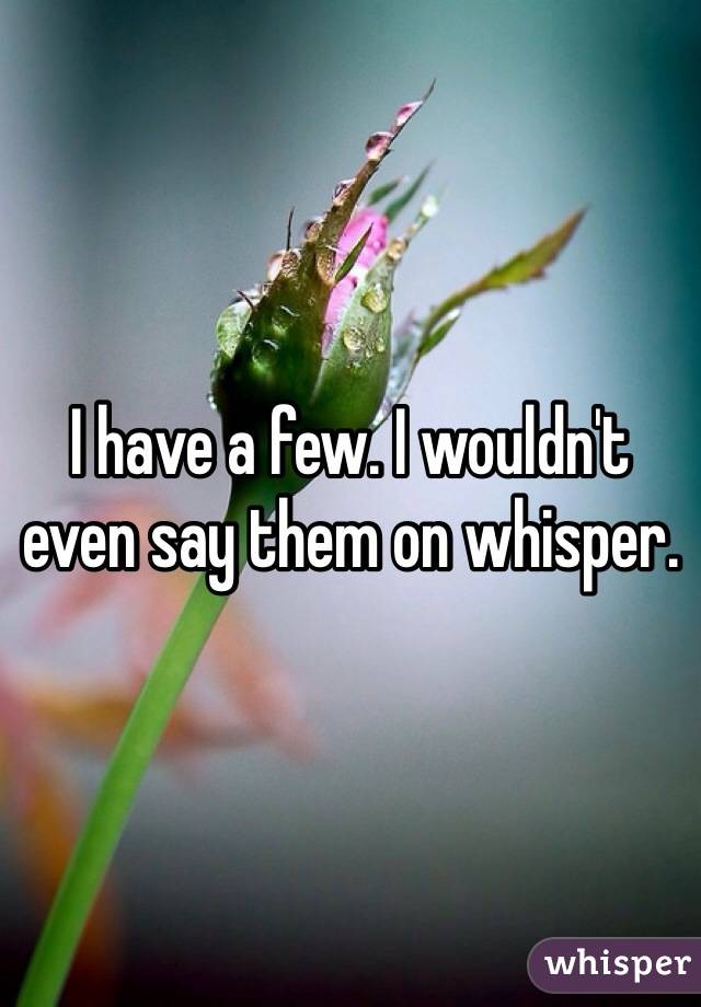 I have a few. I wouldn't even say them on whisper.