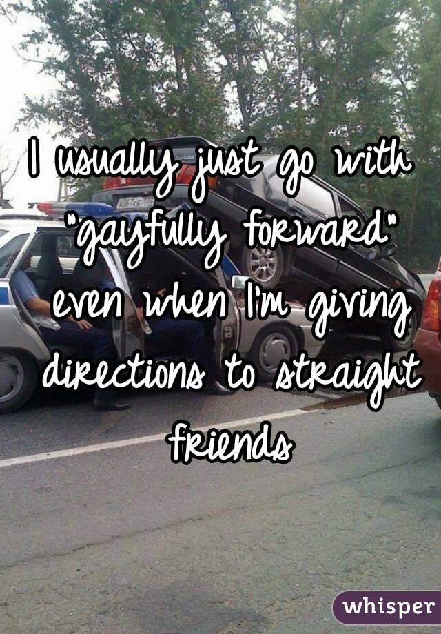 I usually just go with "gayfully forward" even when I'm giving directions to straight friends