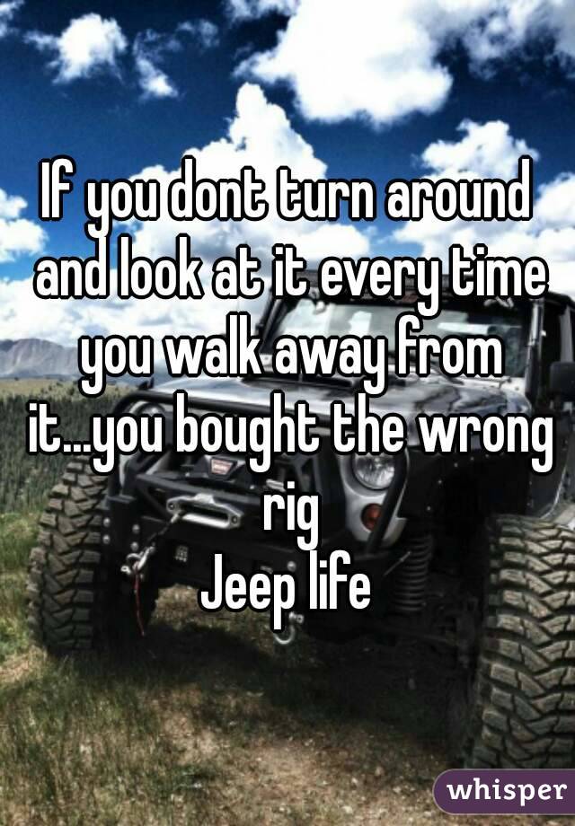 If you dont turn around and look at it every time you walk away from it...you bought the wrong rig
Jeep life