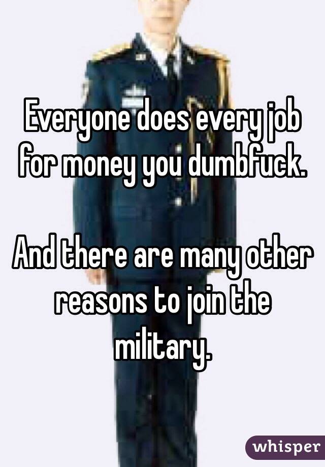 Everyone does every job for money you dumbfuck. 

And there are many other reasons to join the military. 
