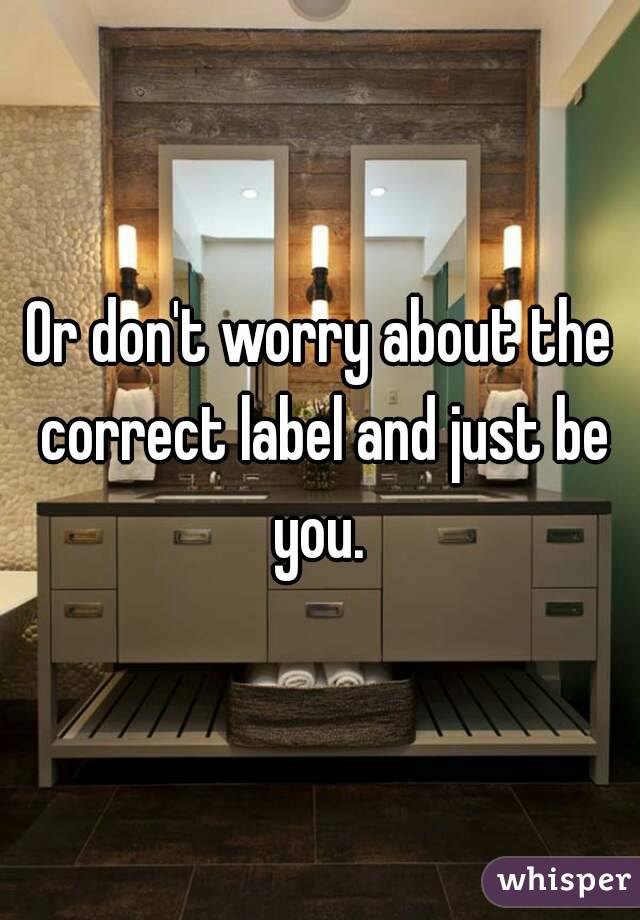 Or don't worry about the correct label and just be you. 