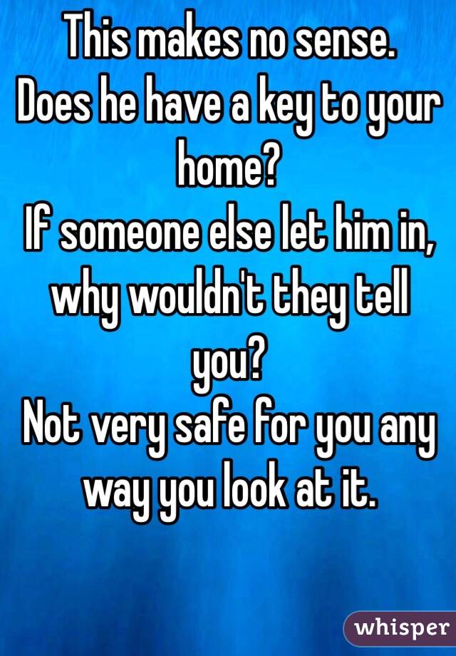 This makes no sense. 
Does he have a key to your home? 
If someone else let him in, why wouldn't they tell you? 
Not very safe for you any way you look at it. 