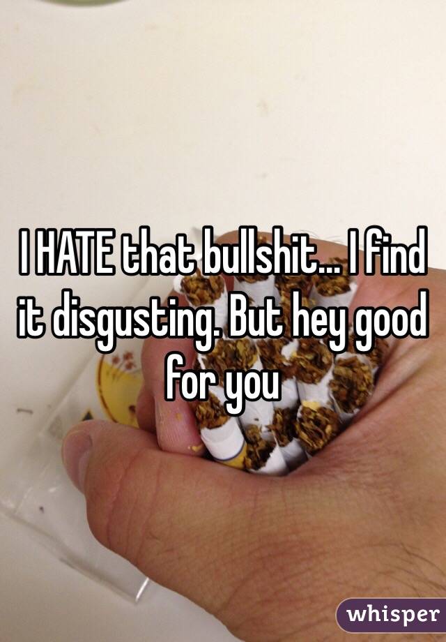 I HATE that bullshit... I find it disgusting. But hey good for you