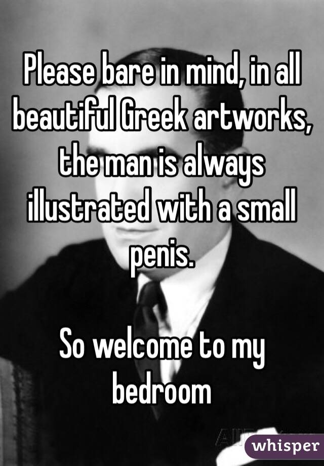 Please bare in mind, in all beautiful Greek artworks, the man is always illustrated with a small penis. 

So welcome to my bedroom
