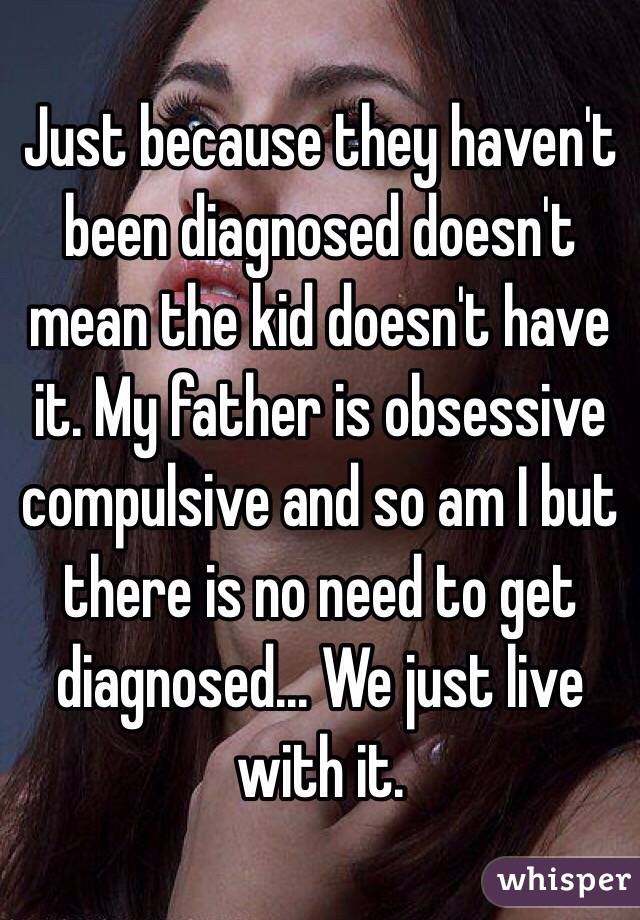 Just because they haven't been diagnosed doesn't mean the kid doesn't have it. My father is obsessive compulsive and so am I but there is no need to get diagnosed... We just live with it.