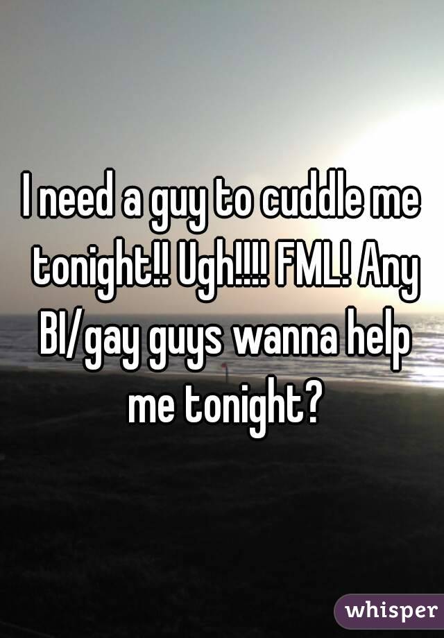 I need a guy to cuddle me tonight!! Ugh!!!! FML! Any BI/gay guys wanna help me tonight?