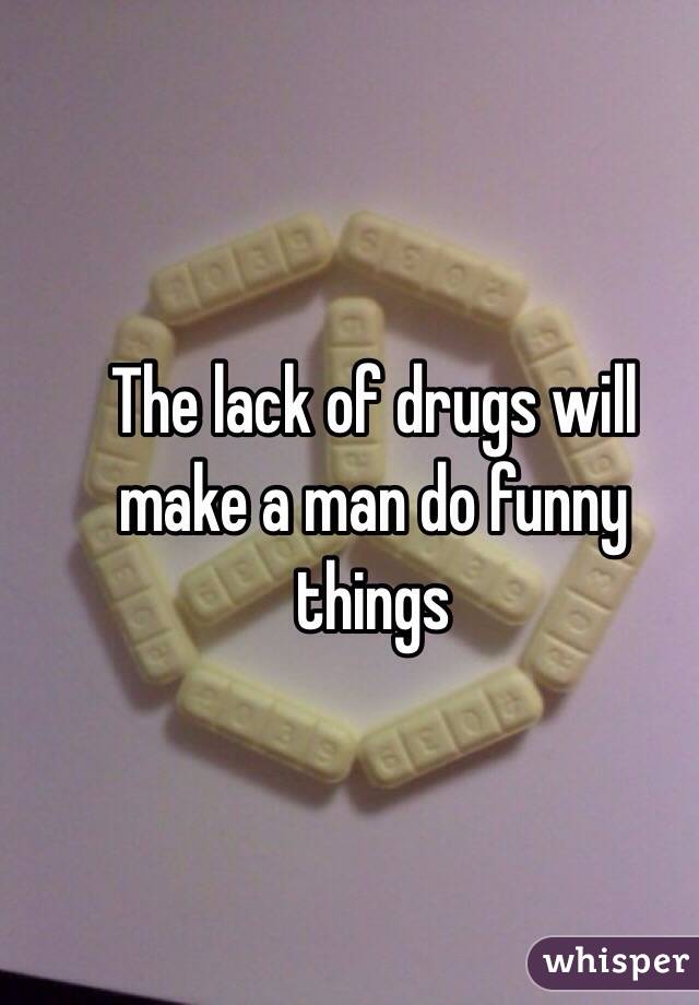 The lack of drugs will make a man do funny things