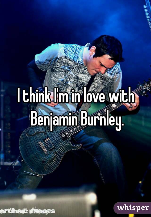 I think I'm in love with Benjamin Burnley.