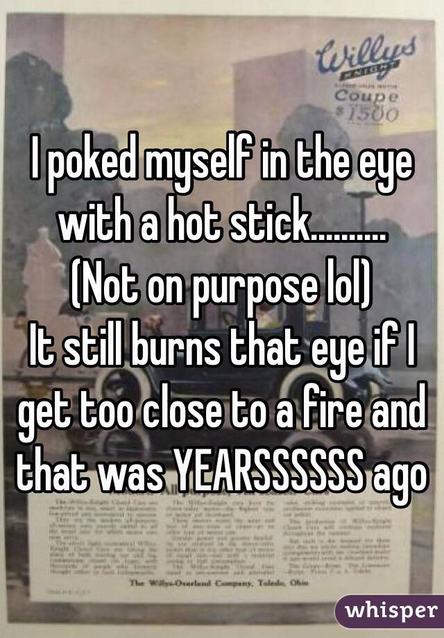 I poked myself in the eye with a hot stick.......... 
(Not on purpose lol) 
It still burns that eye if I get too close to a fire and that was YEARSSSSSS ago