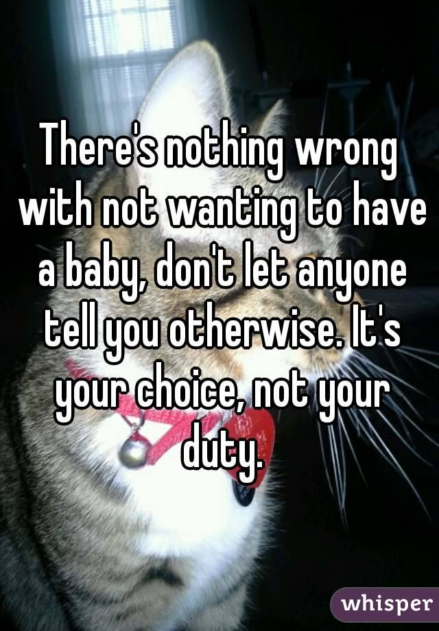 There's nothing wrong with not wanting to have a baby, don't let anyone tell you otherwise. It's your choice, not your duty.