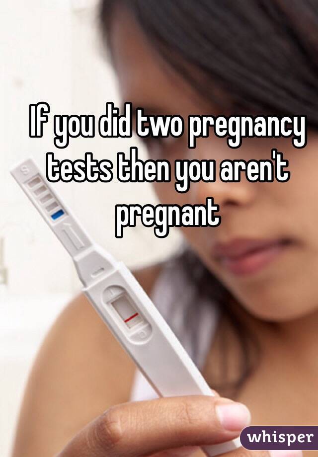 If you did two pregnancy tests then you aren't pregnant 