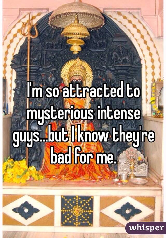 I'm so attracted to mysterious intense guys...but I know they're bad for me.
