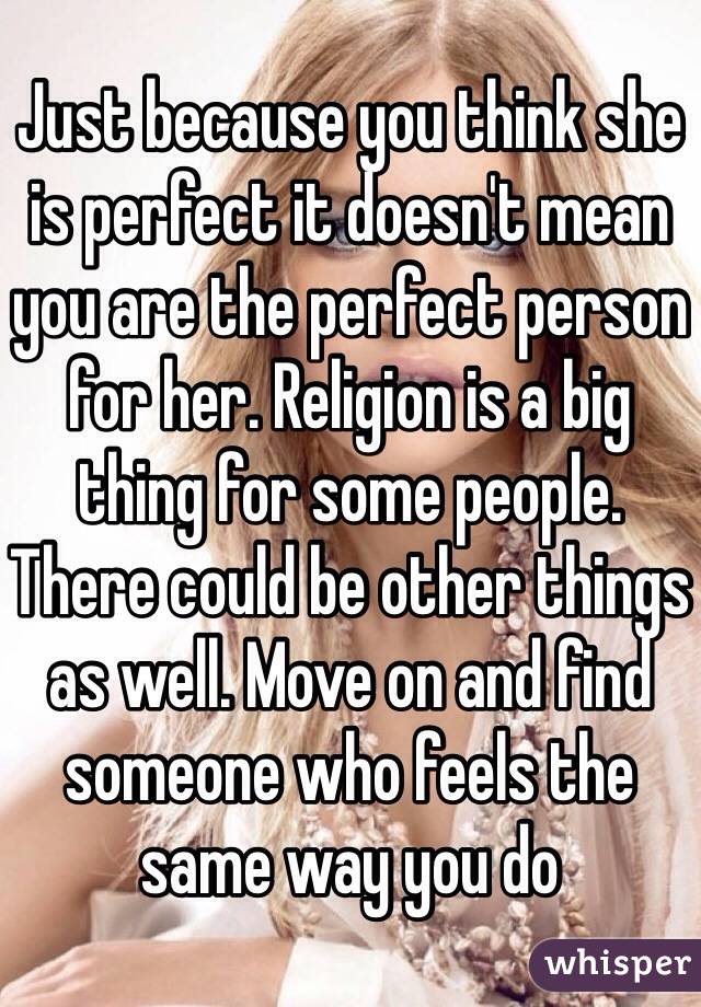 Just because you think she is perfect it doesn't mean you are the perfect person for her. Religion is a big thing for some people. There could be other things as well. Move on and find someone who feels the same way you do 