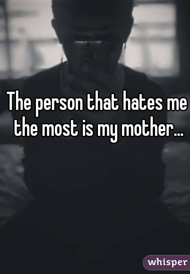 The person that hates me the most is my mother...
