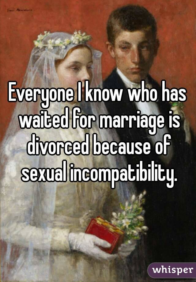 Everyone I know who has waited for marriage is divorced because of sexual incompatibility.