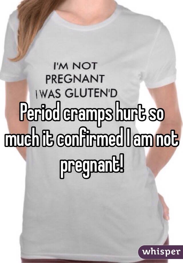 Period cramps hurt so much it confirmed I am not pregnant! 