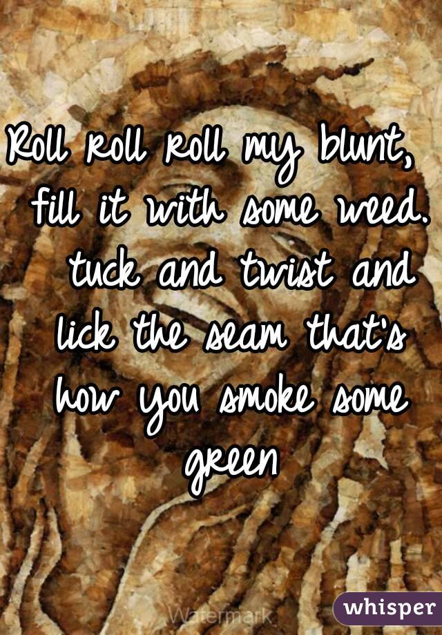Roll roll roll my blunt,  fill it with some weed.  tuck and twist and lick the seam that's how you smoke some green