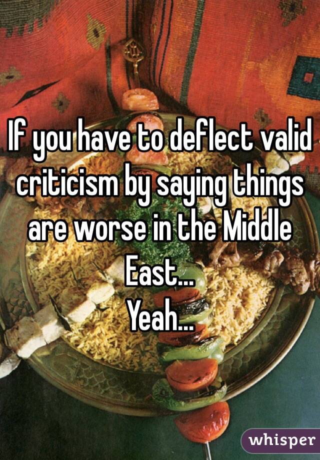 If you have to deflect valid criticism by saying things are worse in the Middle East...
Yeah...