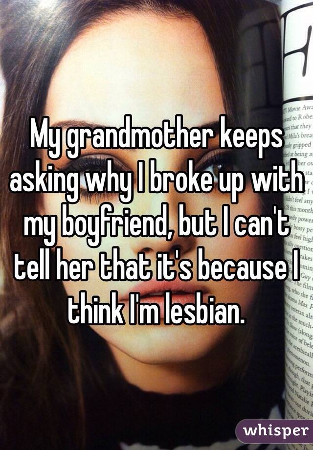 My grandmother keeps asking why I broke up with my boyfriend, but I can't tell her that it's because I think I'm lesbian. 