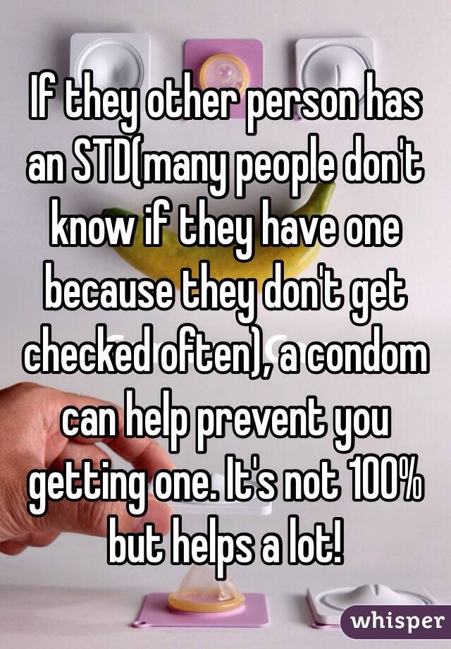 If they other person has an STD(many people don't know if they have one because they don't get checked often), a condom can help prevent you getting one. It's not 100% but helps a lot!