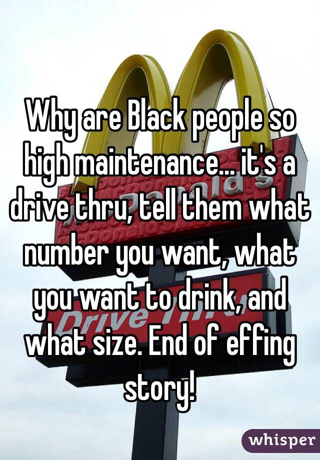 Why are Black people so high maintenance... it's a drive thru, tell them what number you want, what you want to drink, and what size. End of effing story!
