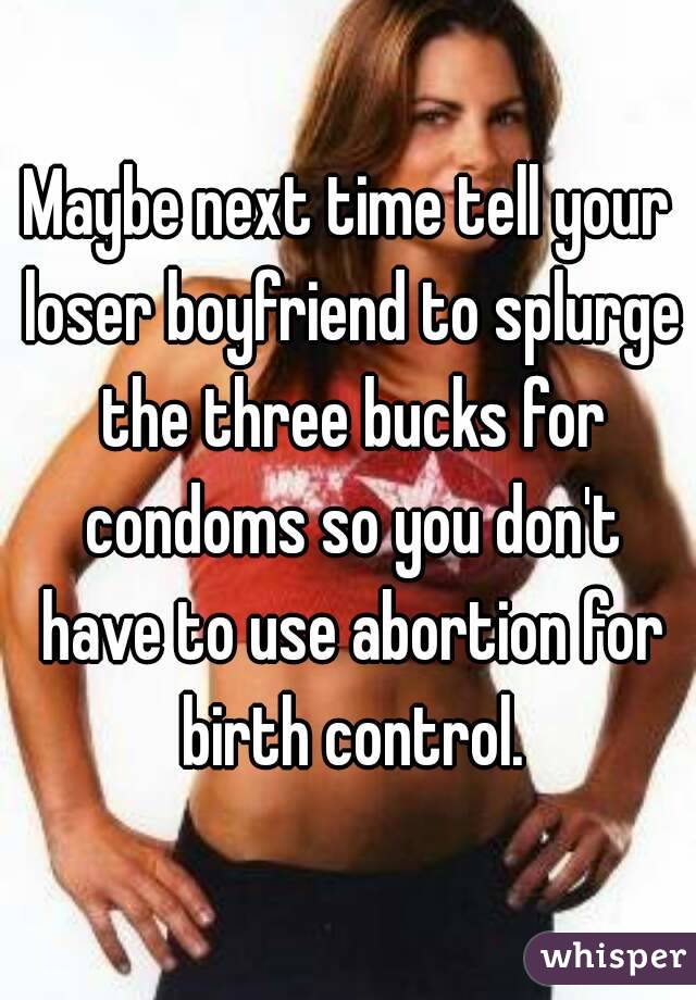 Maybe next time tell your loser boyfriend to splurge the three bucks for condoms so you don't have to use abortion for birth control.