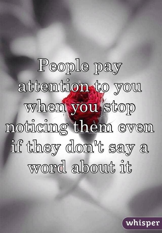 People pay attention to you when you stop noticing them even if they don't say a word about it