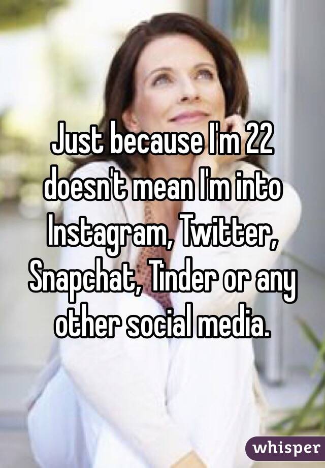 Just because I'm 22 doesn't mean I'm into Instagram, Twitter, Snapchat, Tinder or any other social media.