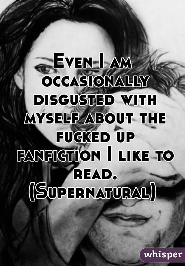 Even I am occasionally disgusted with myself about the fucked up fanfiction I like to read.
(Supernatural)