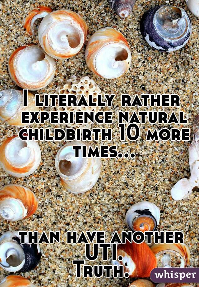 I literally rather experience natural childbirth 10 more times...




than have another UTI.
Truth.




