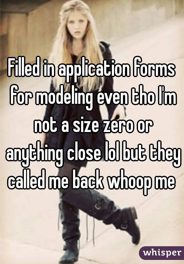 Filled in application forms for modeling even tho I'm not a size zero or anything close lol but they called me back whoop me 