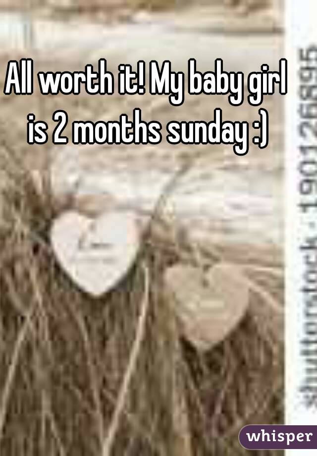 All worth it! My baby girl is 2 months sunday :)