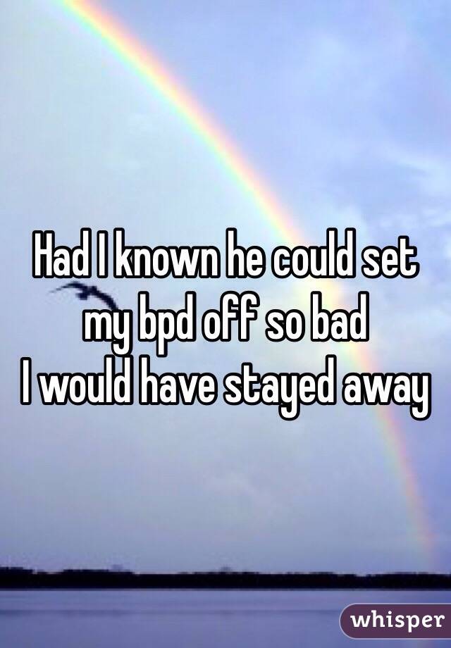 Had I known he could set my bpd off so bad 
I would have stayed away 