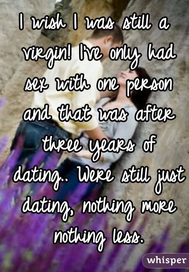 I wish I was still a virgin! I've only had sex with one person and that was after three years of dating.. Were still just dating, nothing more nothing less.