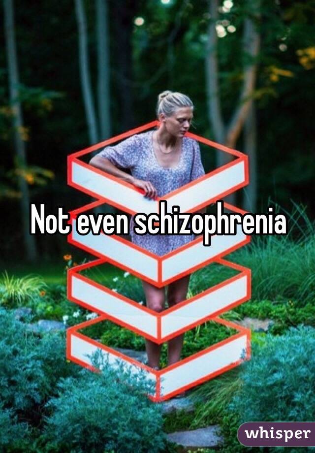 Not even schizophrenia 