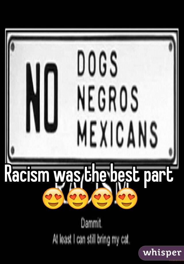 Racism was the best part 😍😍😍😍
